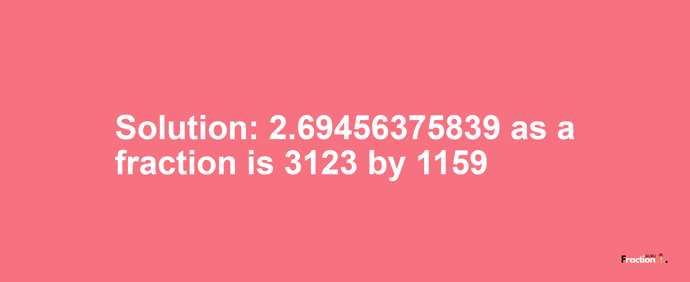 Solution:2.69456375839 as a fraction is 3123/1159